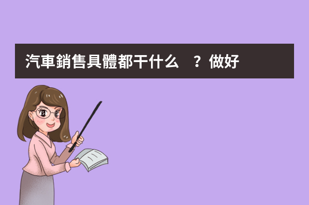 汽車銷售具體都干什么？做好汽車銷售需要具備哪些能力呢？